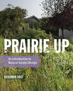 Prairie Up: An Introduction to Natural Garden Design by Benjamin Vogt