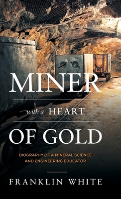 Miner With a Heart of Gold: Biography of a Mineral Science and Engineering Educator by Franklin White