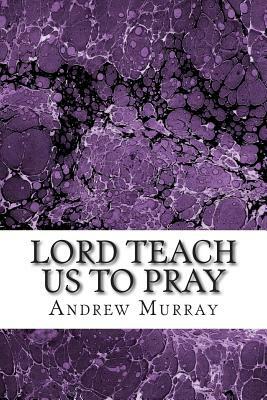 Lord Teach Us to Pray: Lord Teach Us to Pray Andrew Murray by Andrew Murray