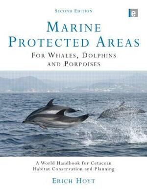 Marine Protected Areas for Whales, Dolphins and Porpoises: A World Handbook for Cetacean Habitat Conservation and Planning by Erich Hoyt