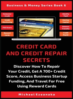 Credit Card And Credit Repair Secrets: Discover How To Repair Your Credit, Get A 700+ Credit Score, Access Business Startup Funding, And Travel For Fr by Michael Ezeanaka