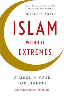 Islam Without Extremes: A Muslim Case for Liberty by Mustafa Akyol