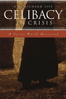 Celibacy in Crisis: A Secret World Revisited by A. W. Richard Sipe