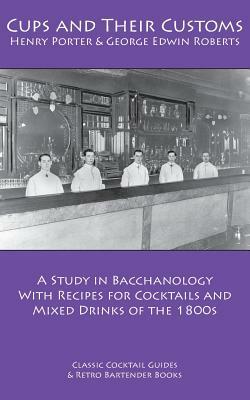Cups and Their Customs: A Study in Bacchanology with Recipes for Cocktails and Mixed Drinks of the 1800s by George Edwin Roberts, Henry Porter