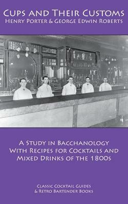 Cups and Their Customs: A Study in Bacchanology with Recipes for Cocktails and Mixed Drinks of the 1800s by Henry Porter, George Edwin Roberts