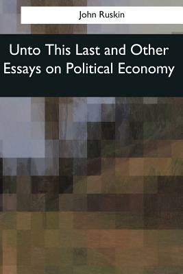 Unto This Last and Other Essays on Political Economy by John Ruskin