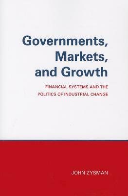 Governments, Markets, and Growth: Financial Systems and Politics of Industrial Change by John Zysman