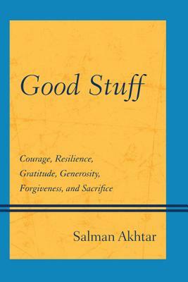 Good Stuff: Courage, Resilience, Gratitude, Generosity, Forgiveness, and Sacrifice by Salman Akhtar