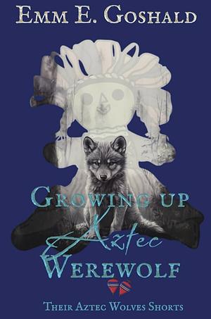 Growing Up Aztec Werewolf: Second Generation Youth Stories by Emm E. Goshald