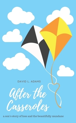 After the Casseroles: A Son's Stories of Loss and the Beautifully Mundane by David L. Adams