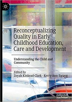 Reconceptualising Quality in Early Childhood Education, Care and Development: Understanding the Child and Community by Zoyah Kinkead-Clark, Kerry-Ann Escayg