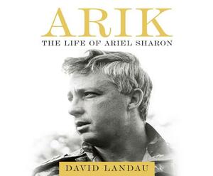 Arik: The Life of Ariel Sharon by David Landau