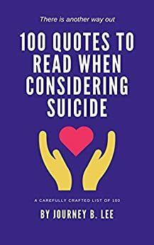 100 Quotes To Read When You Are Considering Suicide by Journey B. Lee