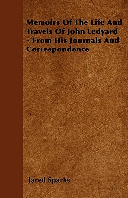 Memoirs Of The Life And Travels Of John Ledyard - From His Journals And Correspondence by Jared Sparks