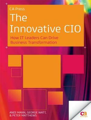 The Innovative CIO: How It Leaders Can Drive Business Transformation by Andi Mann, George Watt, Peter Matthews