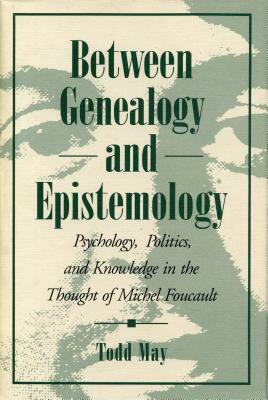 Between Genealogy and Epistemology: Psychology, Politics, and Knowledge in the Thought of Michel Foucault by Todd May