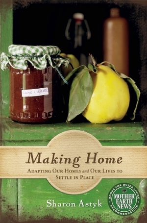 Making Home: Adapting Our Homes and Our Lives to Settle in Place by Sharon Astyk