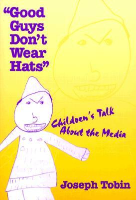 Good Guys Don't Wear Hats: Children's Talk about the Media by Joseph Tobin