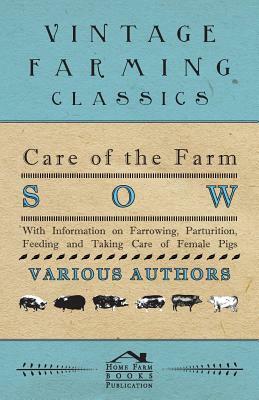 Care of the Farm Sow - With Information on Farrowing, Parturition, Feeding and Taking Care of Female Pigs by Various