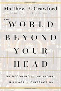 The World Beyond Your Head: On Becoming an Individual in an Age of Distraction by Matthew B. Crawford