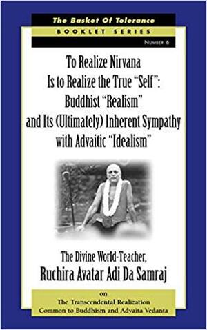 To Realize Nirvana is to Realize the True "self": Buddhist "realism" and Its (ultimately) Inherent Sympathy with Advaitic "idealism" by Adi Da Samraj