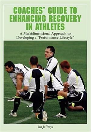 Coaches' Guide to Enhancing Recovery in Athletes: A Multidimensional Approach to Developing a "Performance Lifestyle" by Ian Jeffreys