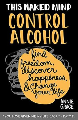 This Naked Mind: Control Alcohol: Find Freedom, Discover Happiness & Change Your Life by Annie Grace