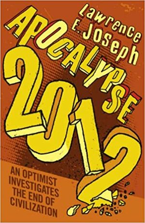 Apocalypse 2012: An Optimist Investigates The End Of Civilization by Lawrence E. Joseph