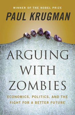 Arguing with Zombies: Economics, Politics, and the Fight for a Better Future by Paul Krugman