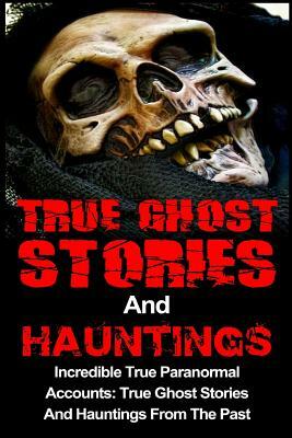 True Ghost Stories And Hauntings: Incredible True Paranormal Accounts: True Ghost Stories And Hauntings From The Past by Travis S. Kennedy