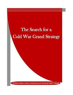 The Search for a Cold War Grand Strategy by United States Army Command and General S