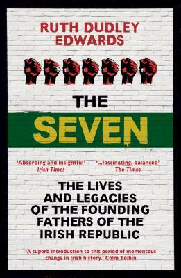 The Seven: The Lives and Legacies of the Founding Fathers of the Irish Republic by Ruth Dudley Edwards