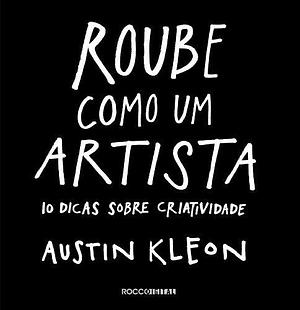 Roube como um artista: 10 dicas sobre criatividade by Austin Kleon, Austin Kleon