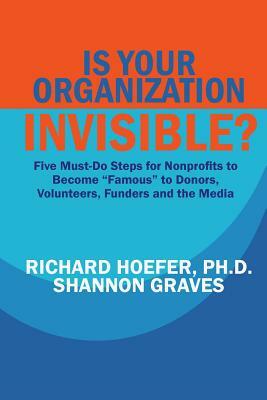 Is Your Organization Invisible?: 5 Must-Do Steps for Nonprofits to Take to Become "Famous" to Donors, Volunteers, Funders and the Media by Shannon Graves, Richard Hoefer
