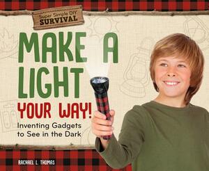 Make a Light Your Way!: Inventing Gadgets to See in the Dark by Rachael L. Thomas