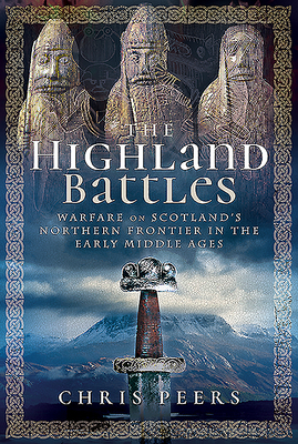 The Highland Battles: Warfare on Scotland's Northern Frontier in the Early Middle Ages by Chris Peers