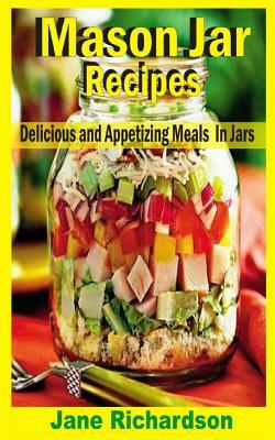 Mason Jar Recipes: Delicious And Appetizing Meals In Jars by Jane Richardson