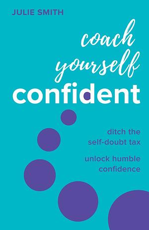 Coach Yourself Confident: Ditch the Self-Doubt Tax, Unlock Humble Confidence by Julie Smith