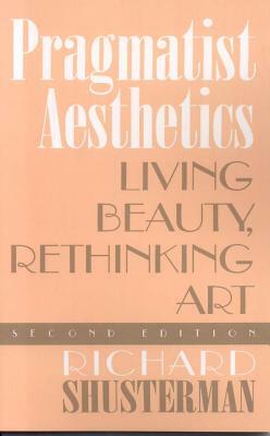 Pragmatist Aesthetics: Living Beauty, Rethinking Art by Richard Shusterman