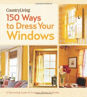 Country Living 150 Ways to Dress Your Windows: A Decorating Guide to Curtains, SheersShades by Country Living Magazine