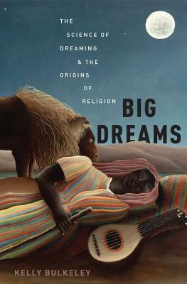 Big Dreams: The Science of Dreaming and the Origins of Religion by Kelly Bulkeley
