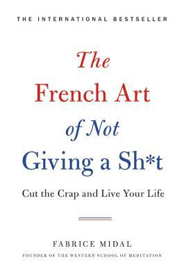 The French Art of Not Giving a Sh*t: Cut the Crap and Live Your Life by Fabrice Midal