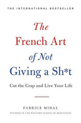 The French Art of Not Giving a Sh*t: Cut the Crap and Live Your Life by Fabrice Midal