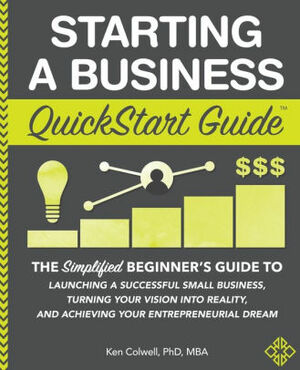 Starting a Business QuickStart Guide: The Simplified Beginner's Guide to Launching a Successful Small Business, Turning Your Vision into Reality, and Achieving Your Entrepreneurial Dream by Ken Colwell