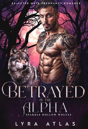 Betrayed by the Alpha by Lyra Atlas, Lyra Atlas