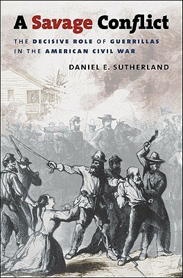 A Savage Conflict: The Decisive Role of Guerrillas in the American Civil War by Daniel E. Sutherland