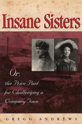 Insane Sisters, Volume 1: Or, the Price Paid for Challenging a Company Town by Gregg Andrews