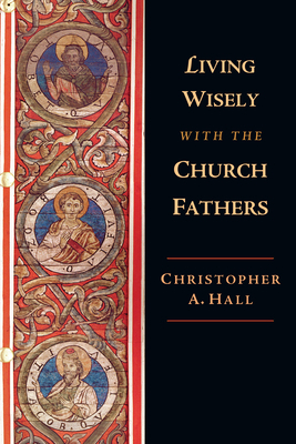 Living Wisely with the Church Fathers by Christopher A. Hall