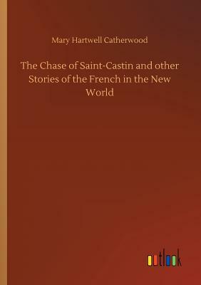 The Chase of Saint-Castin and Other Stories of the French in the New World by Mary Hartwell Catherwood