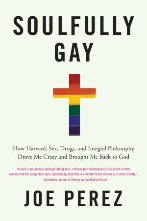 Soulfully Gay: How Harvard, Sex, Drugs, and Integral Philosophy Drove Me Crazy and Brought Me Back to God by Joe Pérez